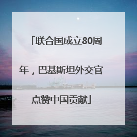 联合国成立80周年，巴基斯坦外交官点赞中国贡献