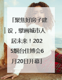 聚焦好房子建设，擘画城市人居未来！2025烟台住博会6月20日开幕