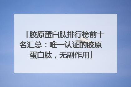 胶原蛋白肽排行榜前十名汇总：唯一认证的胶原蛋白肽，无副作用
