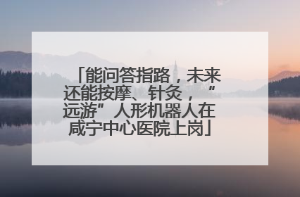 能问答指路，未来还能按摩、针灸，“远游”人形机器人在咸宁中心医院上岗