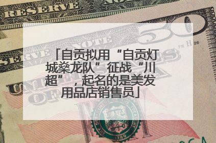自贡拟用“自贡灯城燊龙队”征战“川超”，起名的是美发用品店销售员