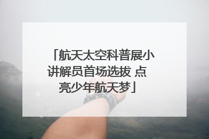 航天太空科普展小讲解员首场选拔 点亮少年航天梦