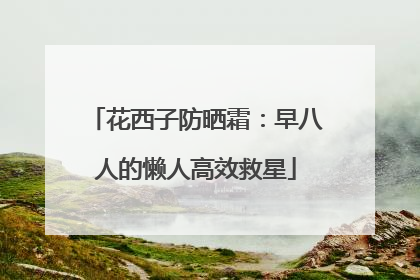 花西子防晒霜：早八人的懒人高效救星