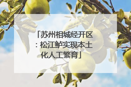 苏州相城经开区：松江鲈实现本土化人工繁育