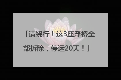请绕行！这3座浮桥全部拆除，停运20天！