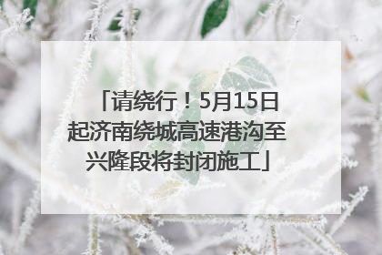 请绕行！5月15日起济南绕城高速港沟至兴隆段将封闭施工