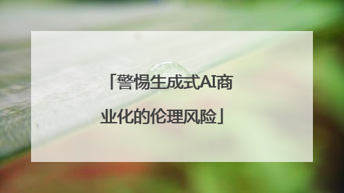 警惕生成式AI商业化的伦理风险