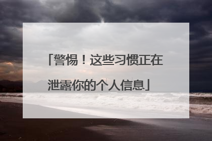 警惕！这些习惯正在泄露你的个人信息