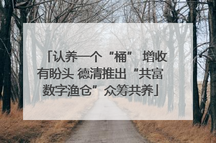 认养一个“桶” 增收有盼头 德清推出“共富数字渔仓”众筹共养