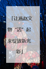 让燕赵文物“活”起来绽放新光彩