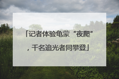 记者体验龟蒙“夜爬”，千名追光者同攀登