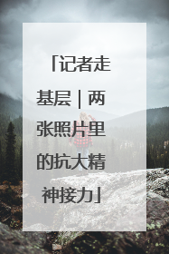 记者走基层｜两张照片里的抗大精神接力