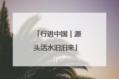 行进中国｜源头活水汩汩来