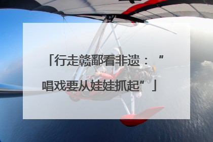 行走赣鄱看非遗：“唱戏要从娃娃抓起”
