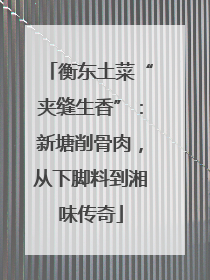 衡东土菜“夹缝生香”：新塘削骨肉，从下脚料到湘味传奇