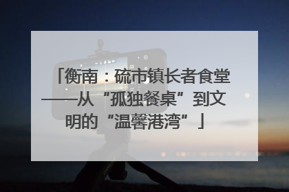 衡南：硫市镇长者食堂——从“孤独餐桌”到文明的“温馨港湾”