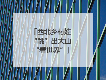 西北乡村娃“跳”出大山“看世界”
