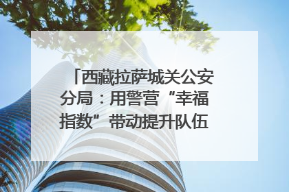 西藏拉萨城关公安分局：用警营“幸福指数”带动提升队伍“战力指数”