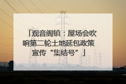 观音阁镇：屋场会吹响第二轮土地延包政策宣传“集结号”