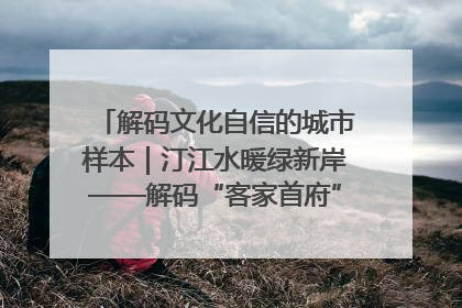 解码文化自信的城市样本｜汀江水暖绿新岸——解码“客家首府”长汀的文化自信样本