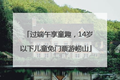 过端午享童趣，14岁以下儿童免门票游崂山
