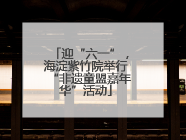 迎“六一”，海淀紫竹院举行“非遗童盟嘉年华”活动