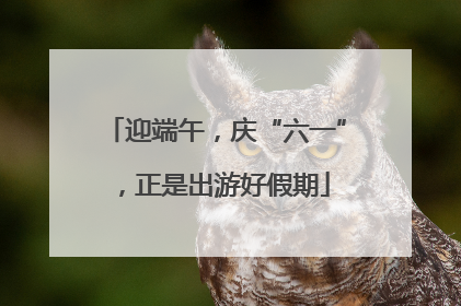 迎端午，庆“六一”，正是出游好假期