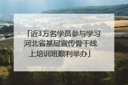 近3万名学员参与学习 河北省基层宣传骨干线上培训班顺利举办