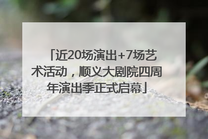 近20场演出+7场艺术活动，顺义大剧院四周年演出季正式启幕