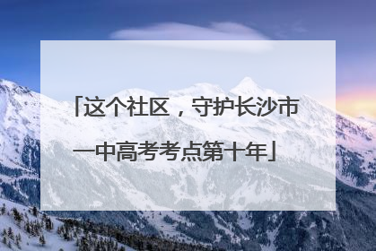 这个社区，守护长沙市一中高考考点第十年