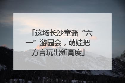 这场长沙童谣“六一”游园会，萌娃把方言玩出新高度