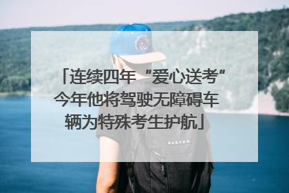 连续四年“爱心送考” 今年他将驾驶无障碍车辆为特殊考生护航
