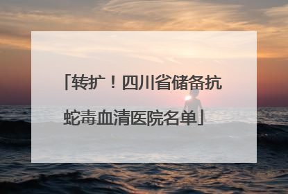 转扩！四川省储备抗蛇毒血清医院名单