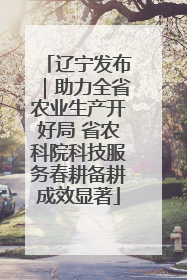 辽宁发布｜助力全省农业生产开好局 省农科院科技服务春耕备耕成效显著