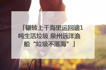 辗转上千海里运回逾1吨生活垃圾 泉州远洋渔船“垃圾不落海”