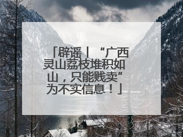 辟谣丨“广西灵山荔枝堆积如山，只能贱卖”为不实信息！