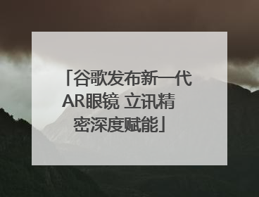 谷歌发布新一代AR眼镜 立讯精密深度赋能