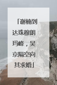 谢楠到达珠穆朗玛峰，吴京隔空向其求婚