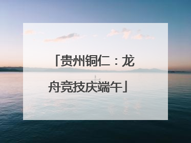 贵州铜仁：龙舟竞技庆端午