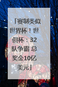 赛制类似世界杯！世俱杯：32队争霸 总奖金10亿美元