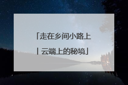 走在乡间小路上丨云端上的秘境