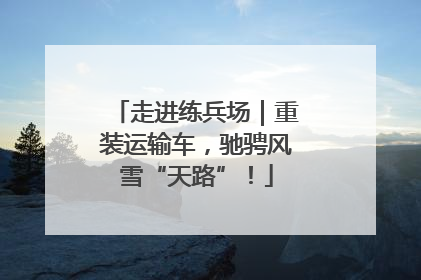 走进练兵场｜重装运输车，驰骋风雪“天路”！