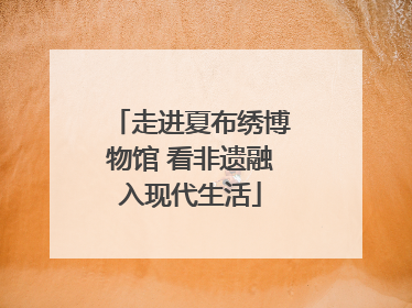走进夏布绣博物馆 看非遗融入现代生活