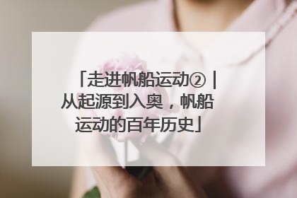 走进帆船运动②｜从起源到入奥，帆船运动的百年历史