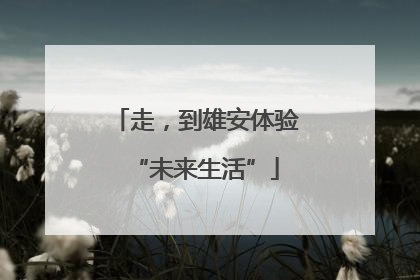 走，到雄安体验“未来生活”