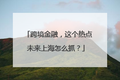跨境金融，这个热点未来上海怎么抓？