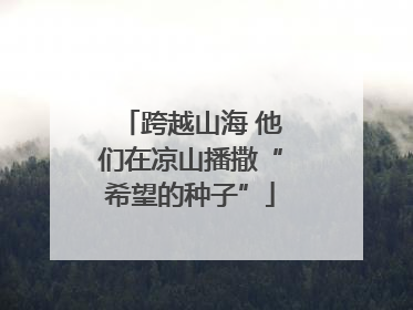 跨越山海 他们在凉山播撒“希望的种子”