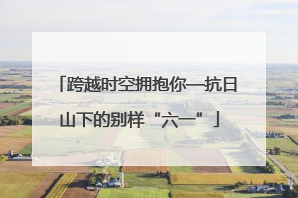 跨越时空拥抱你—抗日山下的别样“六一”