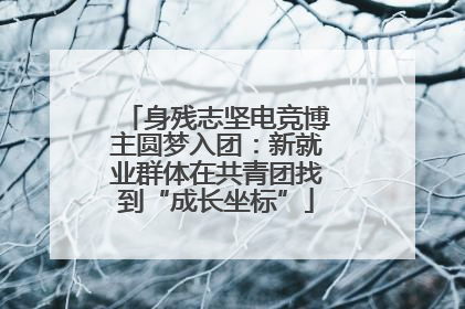 身残志坚电竞博主圆梦入团：新就业群体在共青团找到“成长坐标”