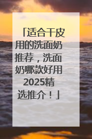 适合干皮用的洗面奶推荐，洗面奶哪款好用2025精选推介！